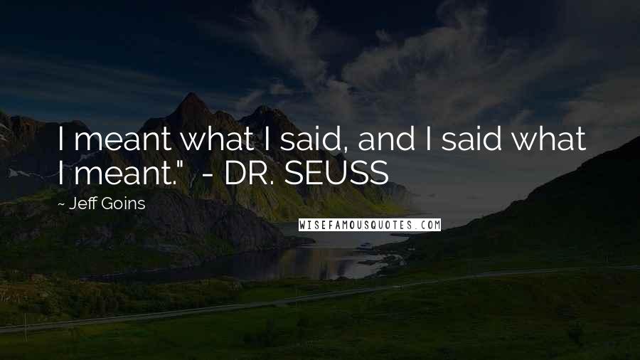 Jeff Goins Quotes: I meant what I said, and I said what I meant." - DR. SEUSS