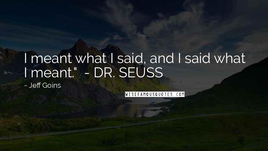 Jeff Goins Quotes: I meant what I said, and I said what I meant."  - DR. SEUSS