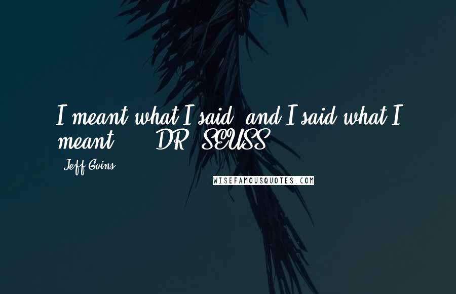 Jeff Goins Quotes: I meant what I said, and I said what I meant." - DR. SEUSS