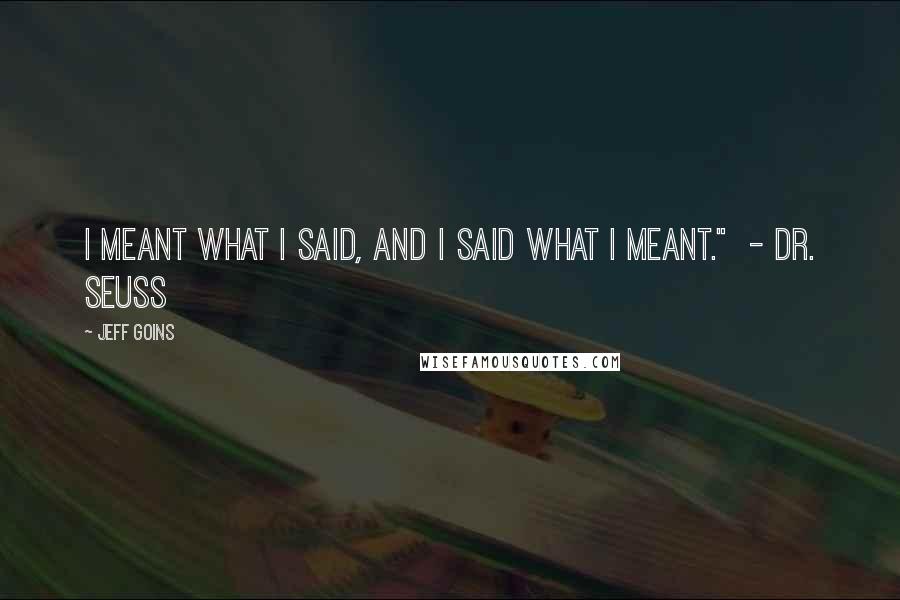 Jeff Goins Quotes: I meant what I said, and I said what I meant." - DR. SEUSS