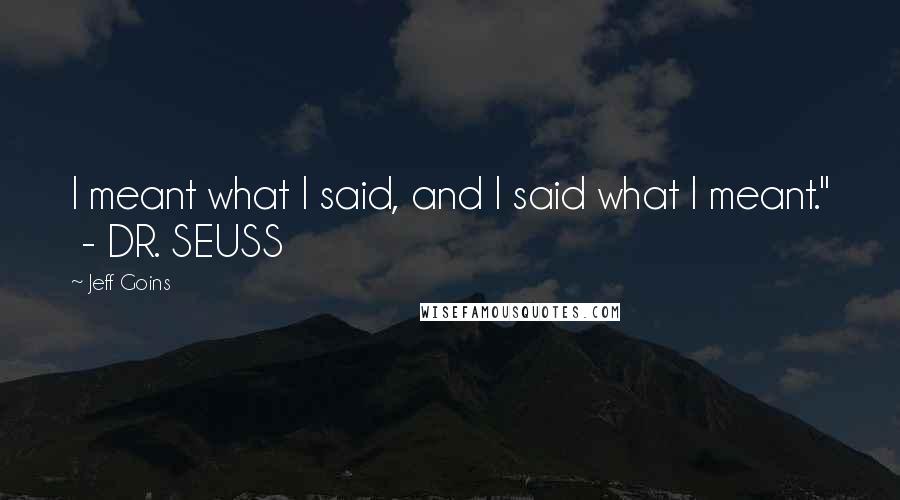 Jeff Goins Quotes: I meant what I said, and I said what I meant." - DR. SEUSS