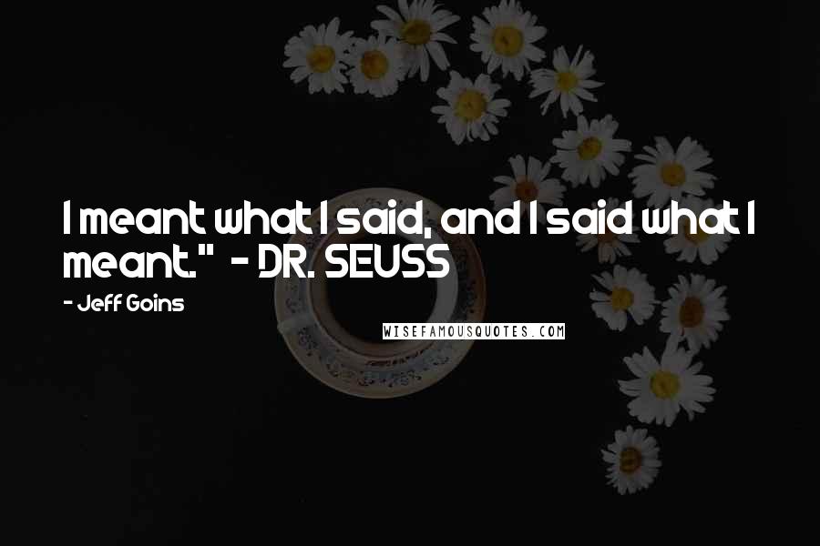Jeff Goins Quotes: I meant what I said, and I said what I meant." - DR. SEUSS