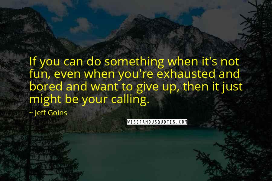Jeff Goins Quotes: If you can do something when it's not fun, even when you're exhausted and bored and want to give up, then it just might be your calling.