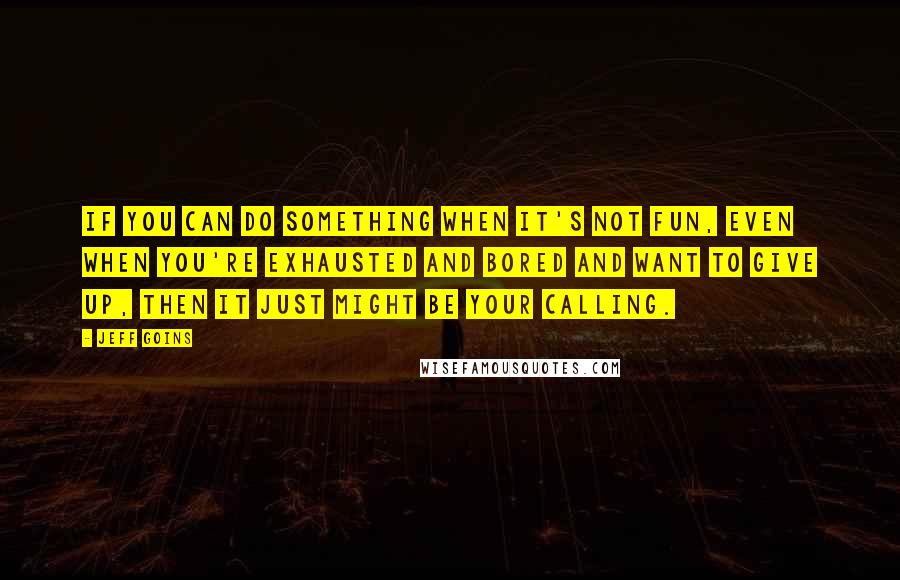 Jeff Goins Quotes: If you can do something when it's not fun, even when you're exhausted and bored and want to give up, then it just might be your calling.