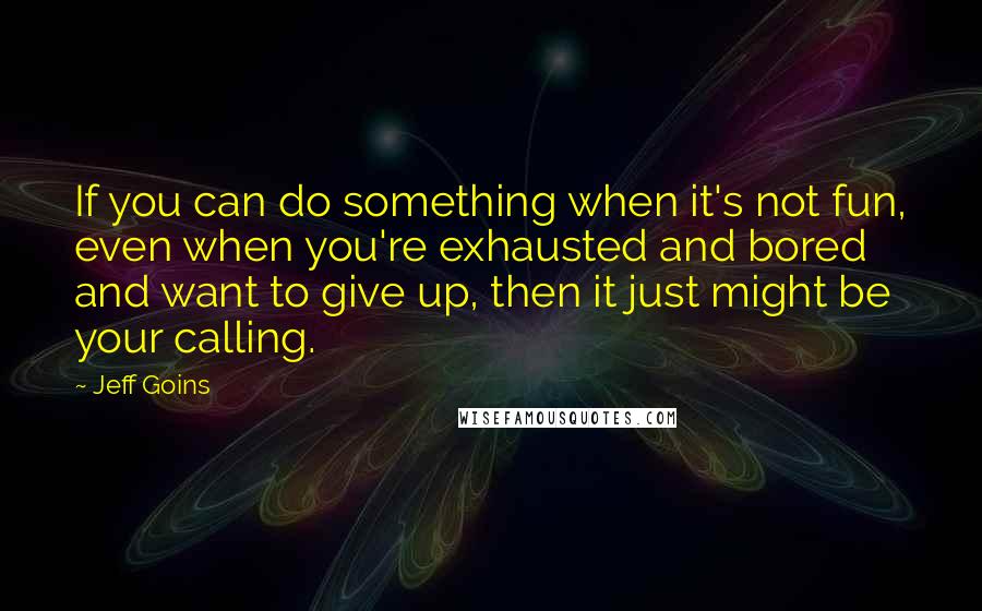 Jeff Goins Quotes: If you can do something when it's not fun, even when you're exhausted and bored and want to give up, then it just might be your calling.