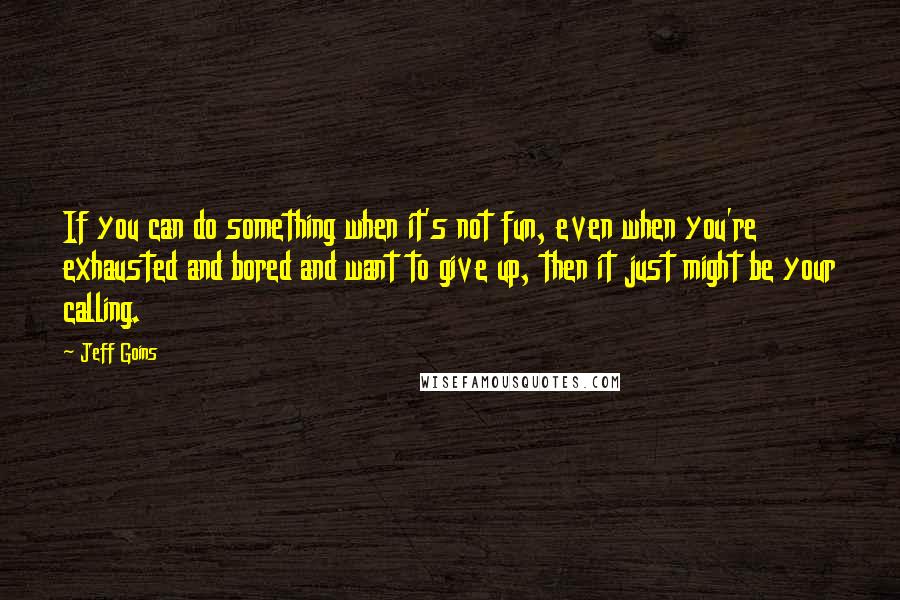 Jeff Goins Quotes: If you can do something when it's not fun, even when you're exhausted and bored and want to give up, then it just might be your calling.