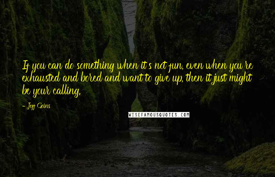 Jeff Goins Quotes: If you can do something when it's not fun, even when you're exhausted and bored and want to give up, then it just might be your calling.