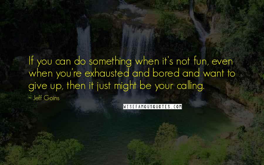 Jeff Goins Quotes: If you can do something when it's not fun, even when you're exhausted and bored and want to give up, then it just might be your calling.