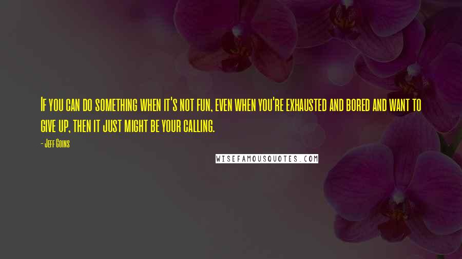 Jeff Goins Quotes: If you can do something when it's not fun, even when you're exhausted and bored and want to give up, then it just might be your calling.