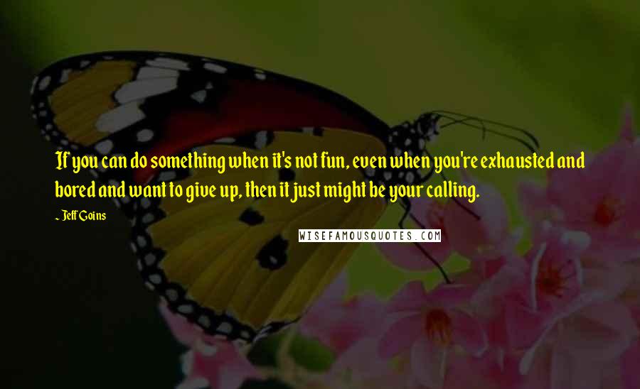 Jeff Goins Quotes: If you can do something when it's not fun, even when you're exhausted and bored and want to give up, then it just might be your calling.