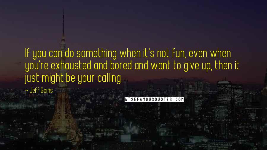 Jeff Goins Quotes: If you can do something when it's not fun, even when you're exhausted and bored and want to give up, then it just might be your calling.