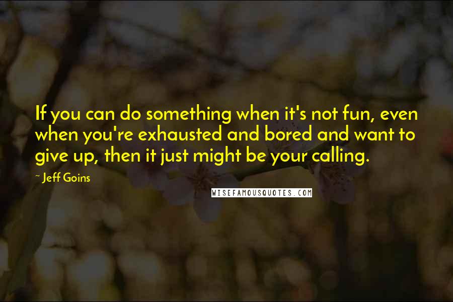 Jeff Goins Quotes: If you can do something when it's not fun, even when you're exhausted and bored and want to give up, then it just might be your calling.