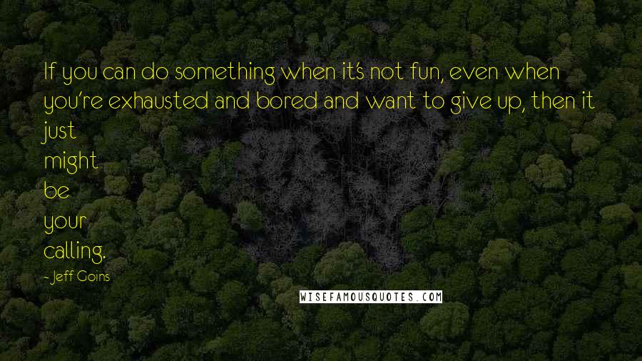 Jeff Goins Quotes: If you can do something when it's not fun, even when you're exhausted and bored and want to give up, then it just might be your calling.