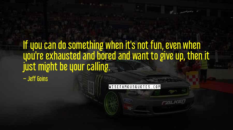 Jeff Goins Quotes: If you can do something when it's not fun, even when you're exhausted and bored and want to give up, then it just might be your calling.