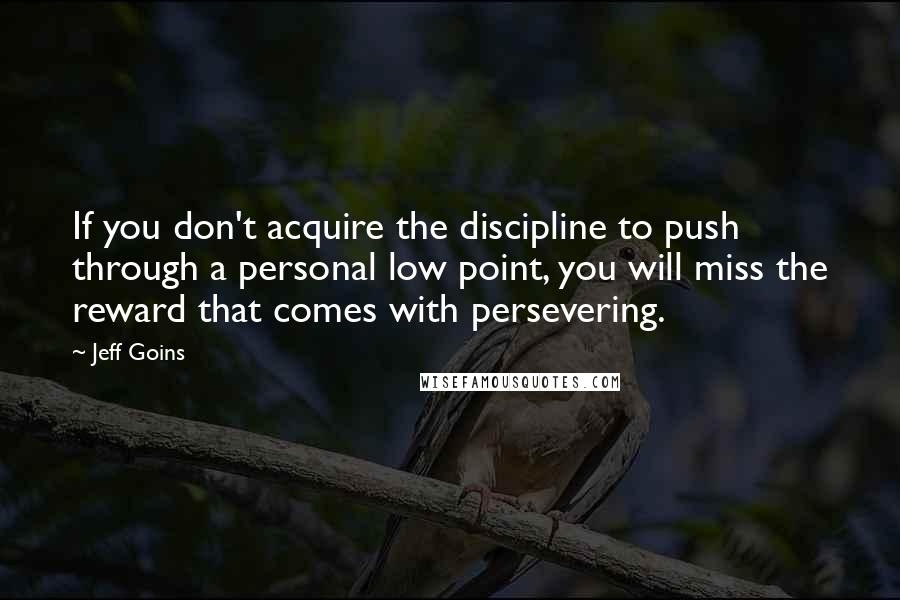 Jeff Goins Quotes: If you don't acquire the discipline to push through a personal low point, you will miss the reward that comes with persevering.