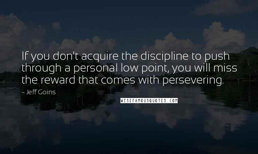 Jeff Goins Quotes: If you don't acquire the discipline to push through a personal low point, you will miss the reward that comes with persevering.