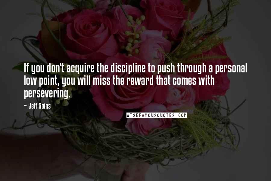 Jeff Goins Quotes: If you don't acquire the discipline to push through a personal low point, you will miss the reward that comes with persevering.