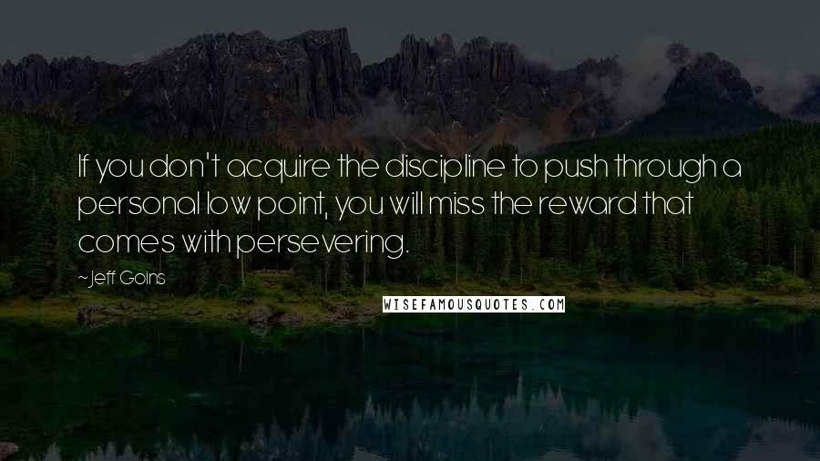 Jeff Goins Quotes: If you don't acquire the discipline to push through a personal low point, you will miss the reward that comes with persevering.