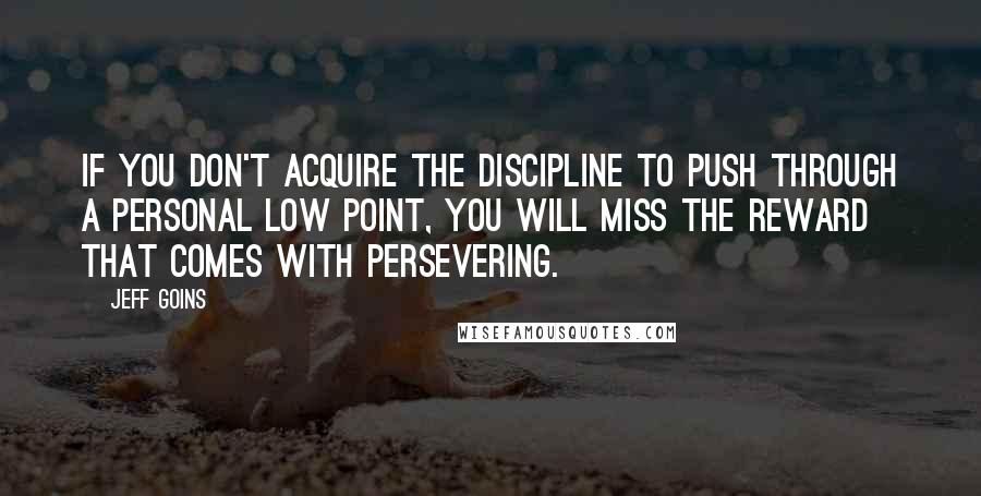 Jeff Goins Quotes: If you don't acquire the discipline to push through a personal low point, you will miss the reward that comes with persevering.