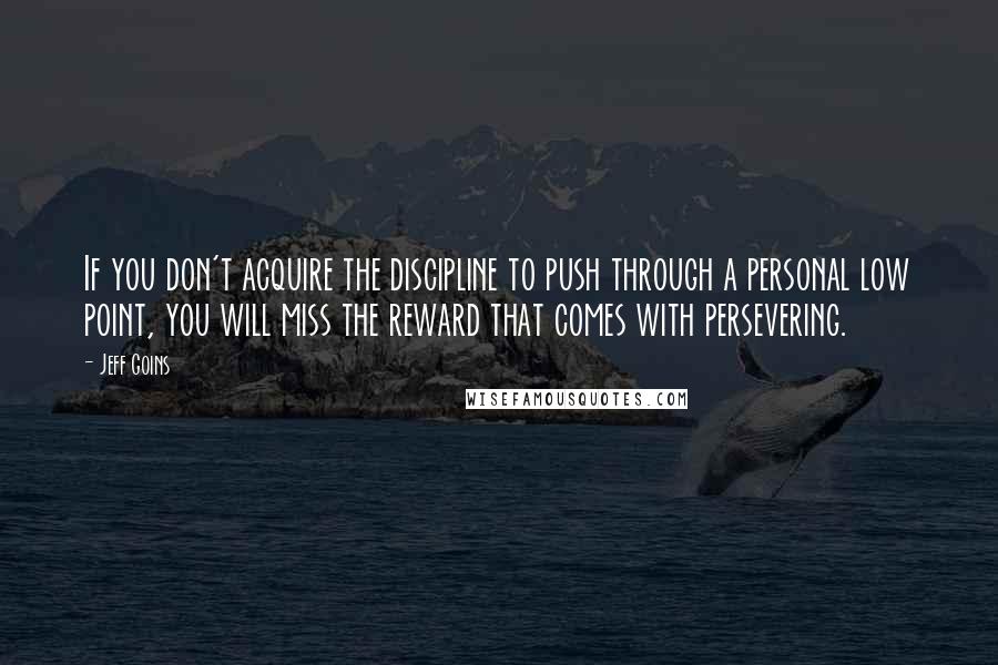 Jeff Goins Quotes: If you don't acquire the discipline to push through a personal low point, you will miss the reward that comes with persevering.