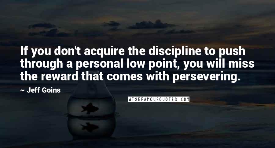 Jeff Goins Quotes: If you don't acquire the discipline to push through a personal low point, you will miss the reward that comes with persevering.