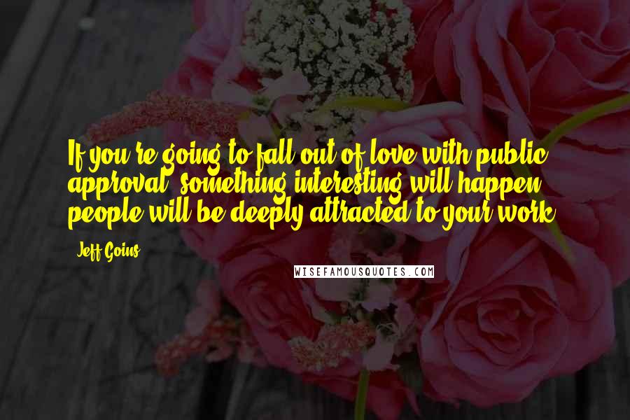 Jeff Goins Quotes: If you're going to fall out of love with public approval, something interesting will happen: people will be deeply attracted to your work.