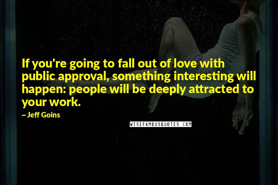 Jeff Goins Quotes: If you're going to fall out of love with public approval, something interesting will happen: people will be deeply attracted to your work.
