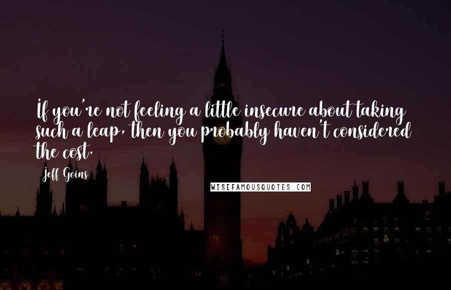 Jeff Goins Quotes: If you're not feeling a little insecure about taking such a leap, then you probably haven't considered the cost.