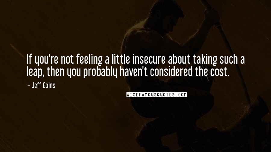 Jeff Goins Quotes: If you're not feeling a little insecure about taking such a leap, then you probably haven't considered the cost.