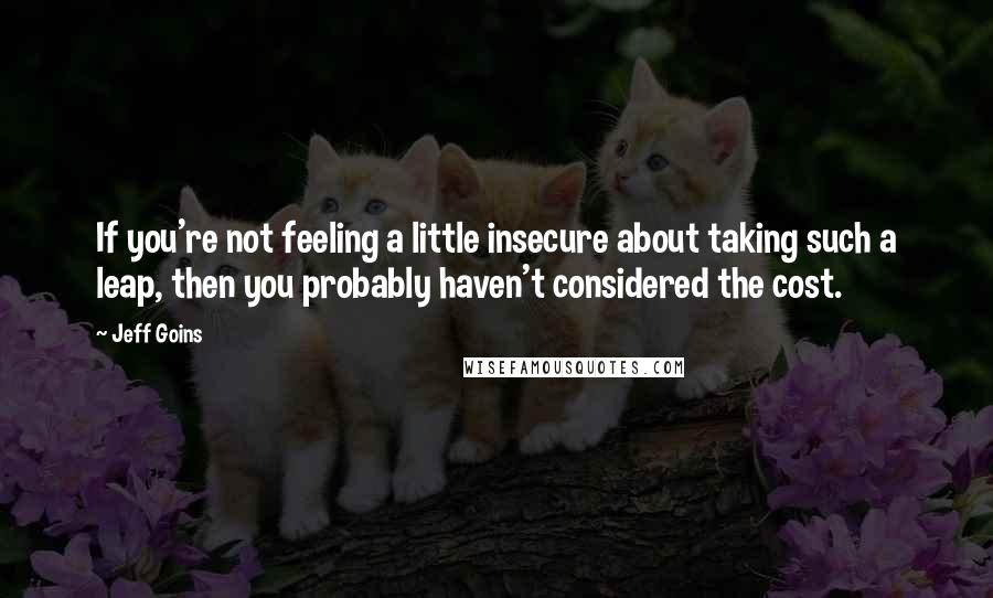 Jeff Goins Quotes: If you're not feeling a little insecure about taking such a leap, then you probably haven't considered the cost.