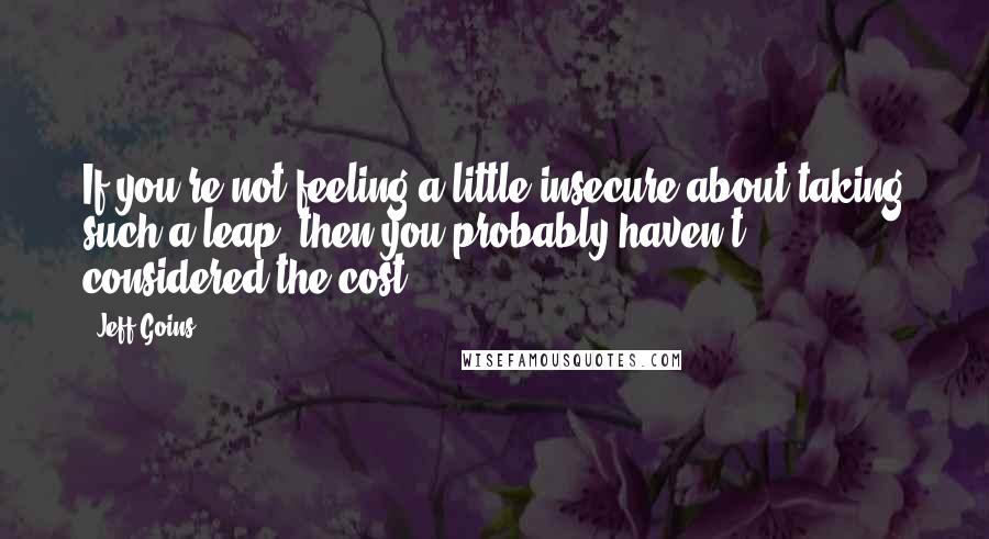 Jeff Goins Quotes: If you're not feeling a little insecure about taking such a leap, then you probably haven't considered the cost.