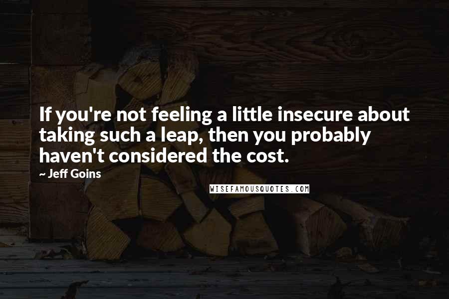 Jeff Goins Quotes: If you're not feeling a little insecure about taking such a leap, then you probably haven't considered the cost.