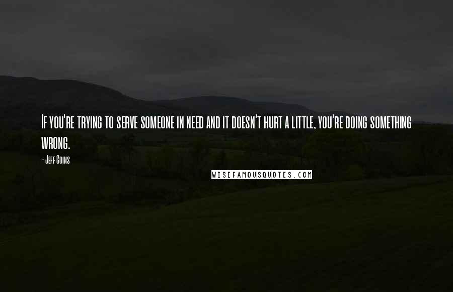 Jeff Goins Quotes: If you're trying to serve someone in need and it doesn't hurt a little, you're doing something wrong.