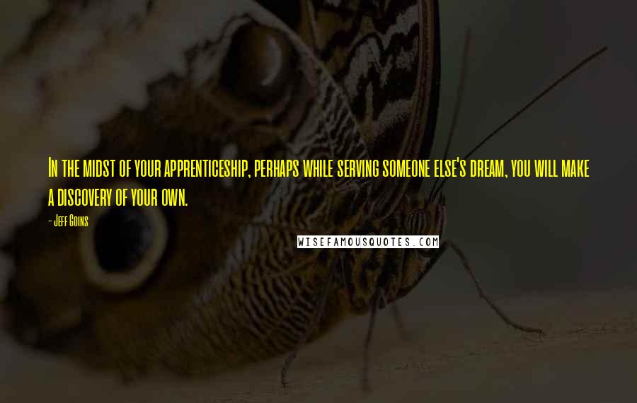 Jeff Goins Quotes: In the midst of your apprenticeship, perhaps while serving someone else's dream, you will make a discovery of your own.