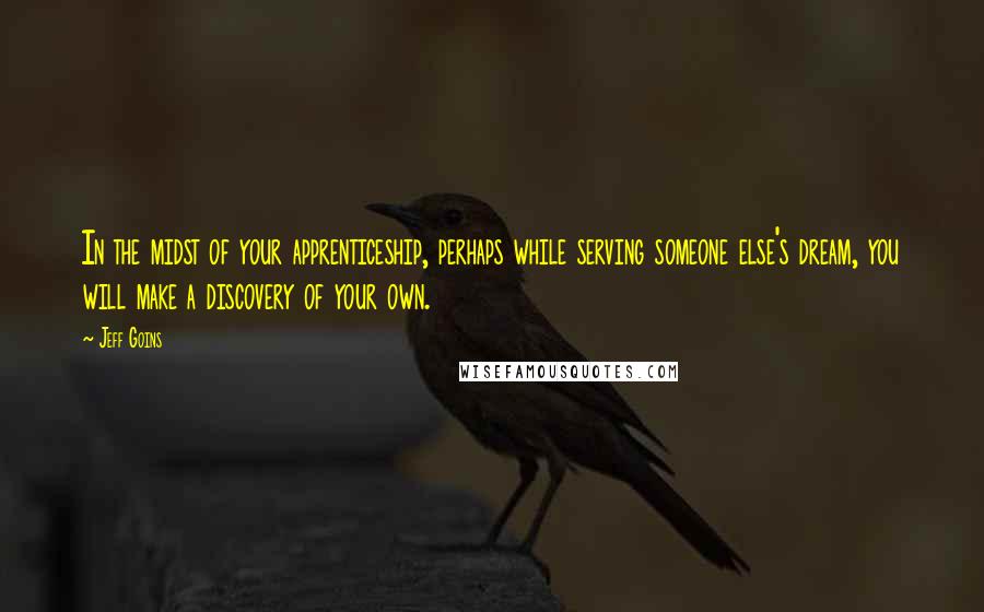 Jeff Goins Quotes: In the midst of your apprenticeship, perhaps while serving someone else's dream, you will make a discovery of your own.