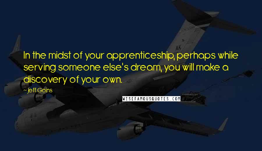 Jeff Goins Quotes: In the midst of your apprenticeship, perhaps while serving someone else's dream, you will make a discovery of your own.