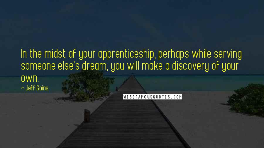 Jeff Goins Quotes: In the midst of your apprenticeship, perhaps while serving someone else's dream, you will make a discovery of your own.