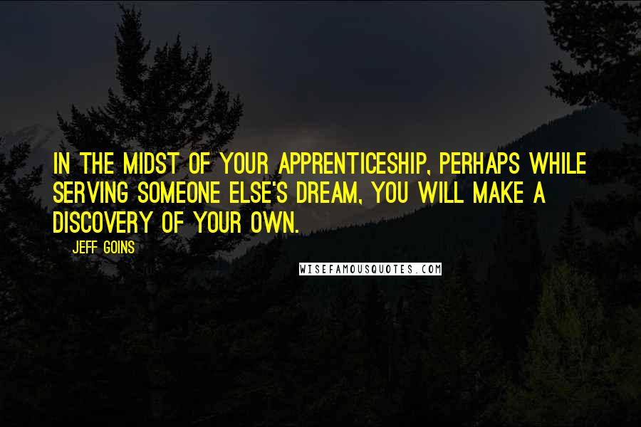 Jeff Goins Quotes: In the midst of your apprenticeship, perhaps while serving someone else's dream, you will make a discovery of your own.