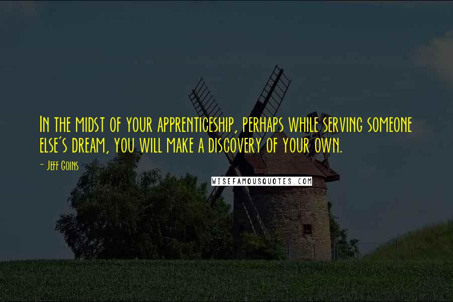 Jeff Goins Quotes: In the midst of your apprenticeship, perhaps while serving someone else's dream, you will make a discovery of your own.