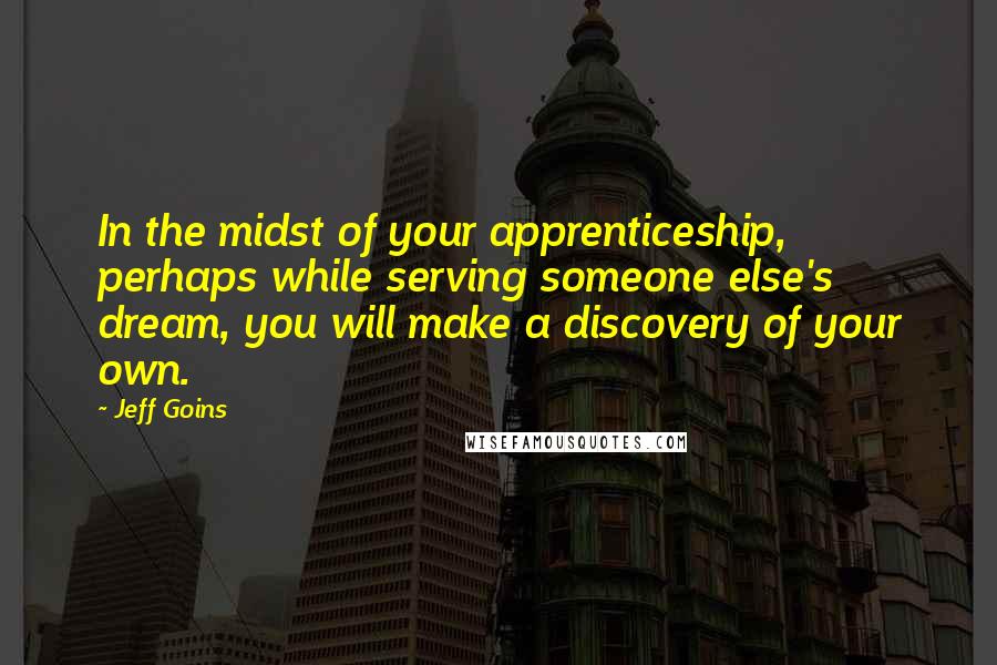 Jeff Goins Quotes: In the midst of your apprenticeship, perhaps while serving someone else's dream, you will make a discovery of your own.