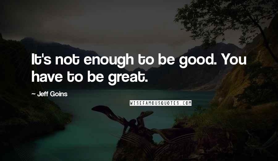 Jeff Goins Quotes: It's not enough to be good. You have to be great.