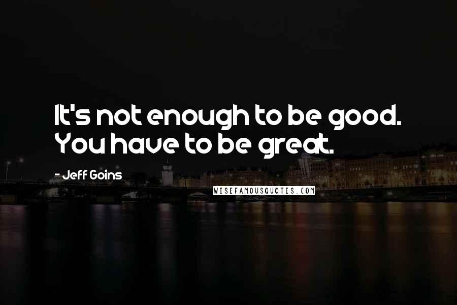 Jeff Goins Quotes: It's not enough to be good. You have to be great.