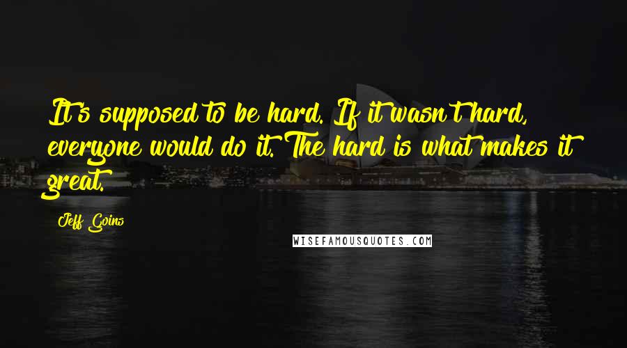 Jeff Goins Quotes: It's supposed to be hard. If it wasn't hard, everyone would do it. The hard is what makes it great.