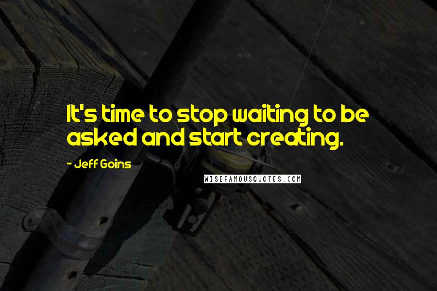 Jeff Goins Quotes: It's time to stop waiting to be asked and start creating.