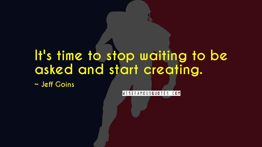 Jeff Goins Quotes: It's time to stop waiting to be asked and start creating.