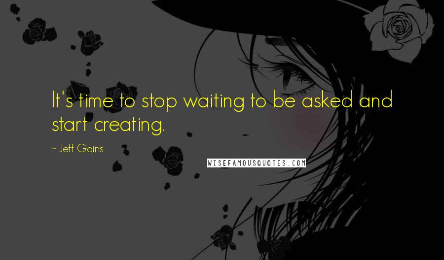 Jeff Goins Quotes: It's time to stop waiting to be asked and start creating.