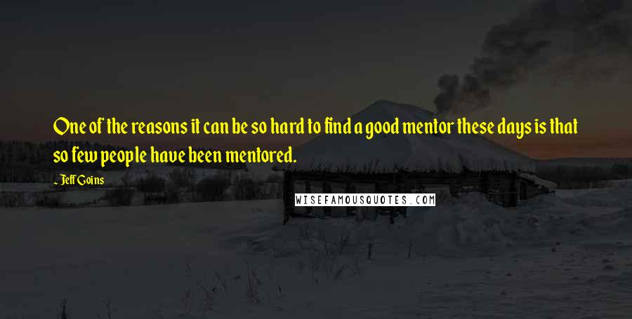 Jeff Goins Quotes: One of the reasons it can be so hard to find a good mentor these days is that so few people have been mentored.