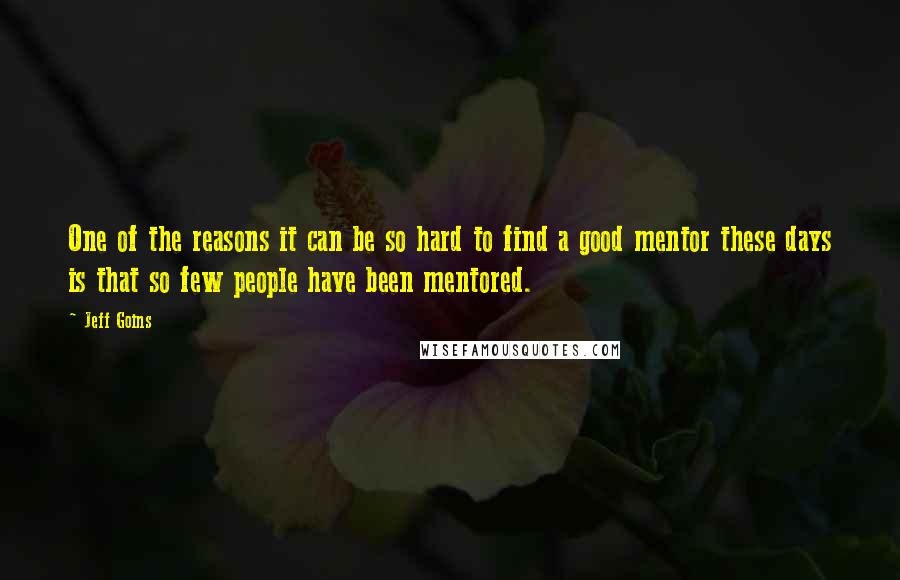 Jeff Goins Quotes: One of the reasons it can be so hard to find a good mentor these days is that so few people have been mentored.