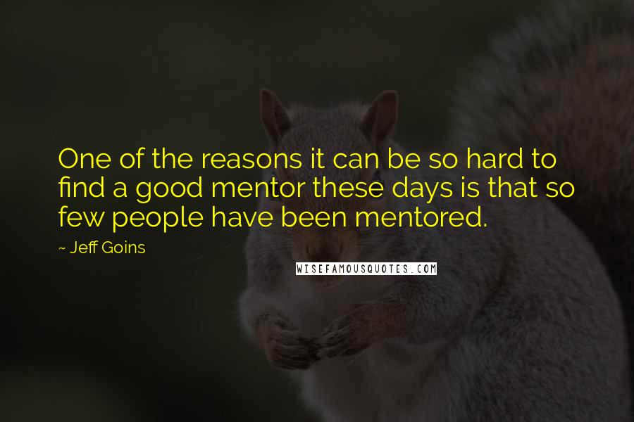 Jeff Goins Quotes: One of the reasons it can be so hard to find a good mentor these days is that so few people have been mentored.