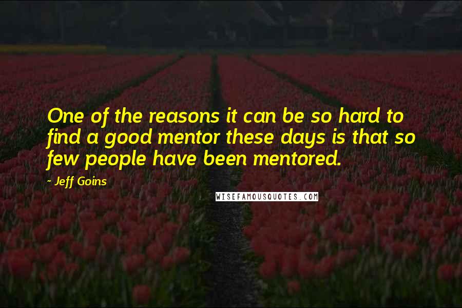 Jeff Goins Quotes: One of the reasons it can be so hard to find a good mentor these days is that so few people have been mentored.